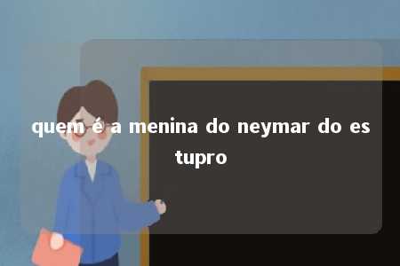 quem é a menina do neymar do estupro