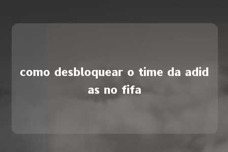 como desbloquear o time da adidas no fifa