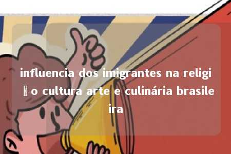 influencia dos imigrantes na religião cultura arte e culinária brasileira