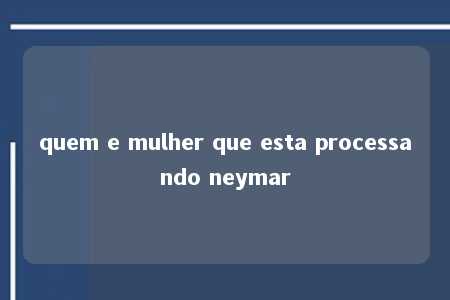 quem e mulher que esta processando neymar