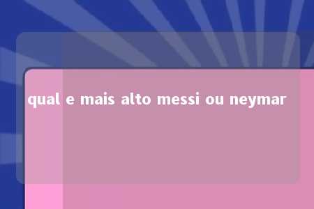 qual e mais alto messi ou neymar