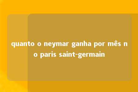 quanto o neymar ganha por mês no paris saint-germain