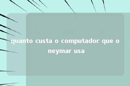 quanto custa o computador que o neymar usa