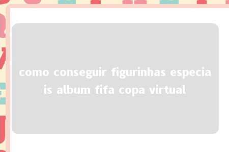 como conseguir figurinhas especiais album fifa copa virtual