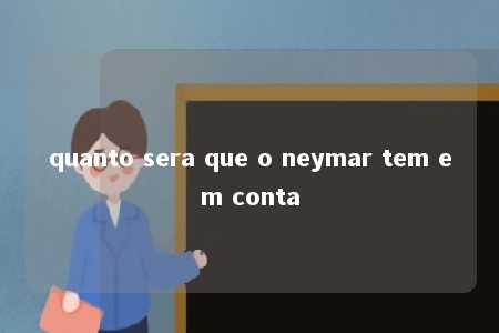 quanto sera que o neymar tem em conta