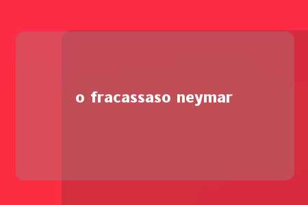 o fracassaso neymar