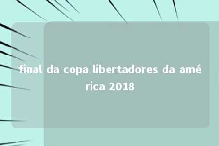 final da copa libertadores da américa 2018