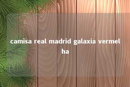 camisa real madrid galaxia vermelha