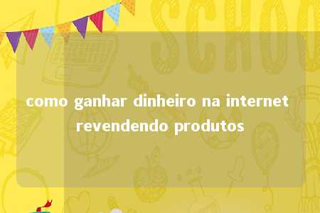 como ganhar dinheiro na internet revendendo produtos