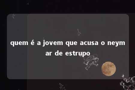 quem é a jovem que acusa o neymar de estrupo