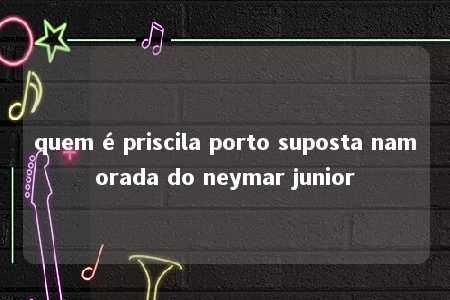 quem é priscila porto suposta namorada do neymar junior