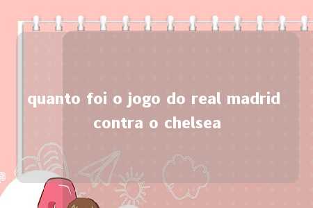 quanto foi o jogo do real madrid contra o chelsea