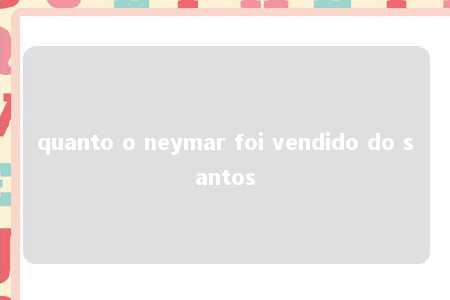 quanto o neymar foi vendido do santos