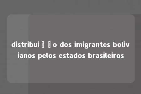 distribuição dos imigrantes bolivianos pelos estados brasileiros