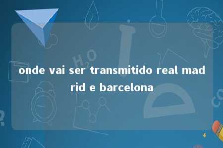 onde vai ser transmitido real madrid e barcelona