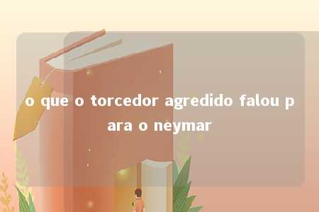 o que o torcedor agredido falou para o neymar