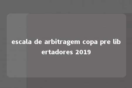 escala de arbitragem copa pre libertadores 2019