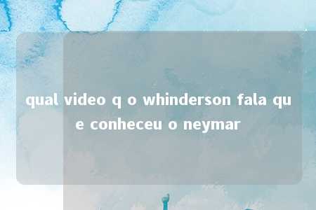 qual video q o whinderson fala que conheceu o neymar