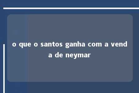 o que o santos ganha com a venda de neymar