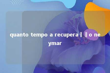 quanto tempo a recuperação neymar