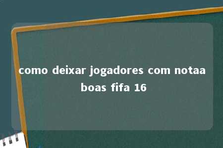 como deixar jogadores com notaa boas fifa 16