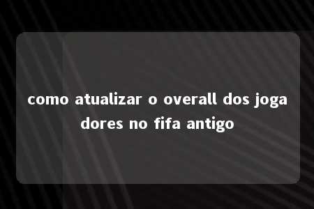 como atualizar o overall dos jogadores no fifa antigo