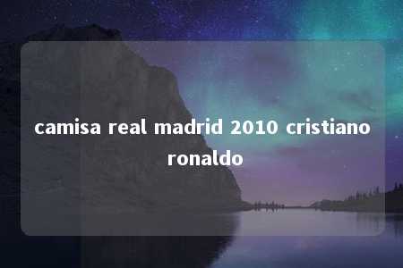 camisa real madrid 2010 cristiano ronaldo