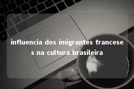 influencia dos imigrantes franceses na cultura brasileira