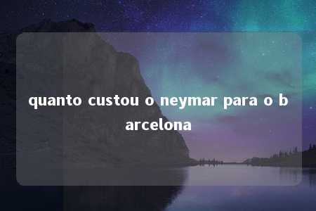 quanto custou o neymar para o barcelona