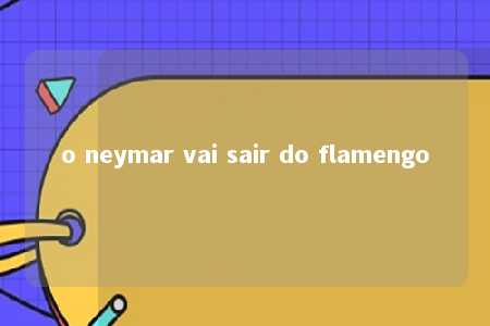 o neymar vai sair do flamengo