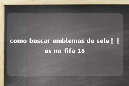 como buscar emblemas de seleções no fifa 18