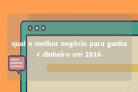 qual o melhor negócio para ganhar dinheiro em 2016