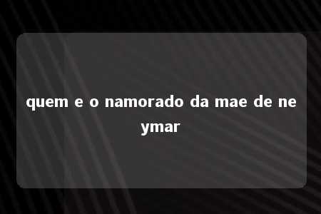 quem e o namorado da mae de neymar