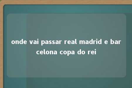 onde vai passar real madrid e barcelona copa do rei