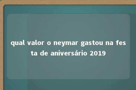 qual valor o neymar gastou na festa de aniversário 2019