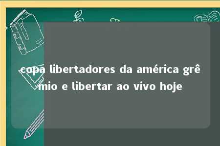 copa libertadores da américa grêmio e libertar ao vivo hoje