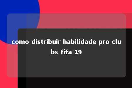 como distribuir habilidade pro clubs fifa 19