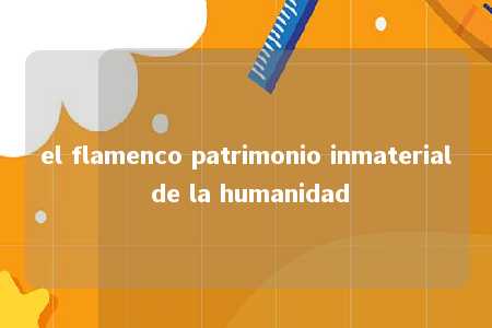 el flamenco patrimonio inmaterial de la humanidad