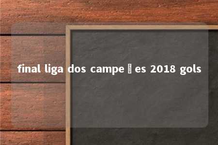 final liga dos campeões 2018 gols