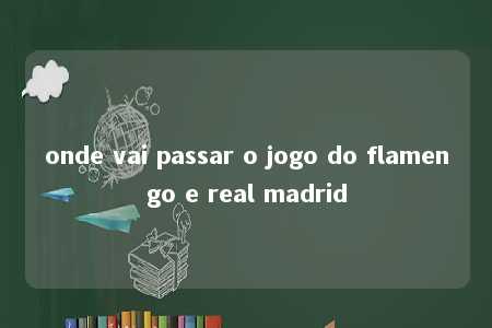 onde vai passar o jogo do flamengo e real madrid