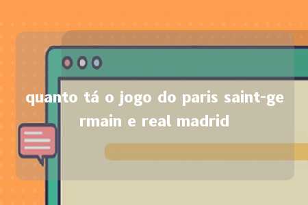 quanto tá o jogo do paris saint-germain e real madrid