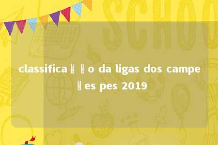 classificação da ligas dos campeões pes 2019