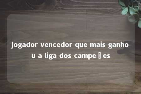 jogador vencedor que mais ganhou a liga dos campeões