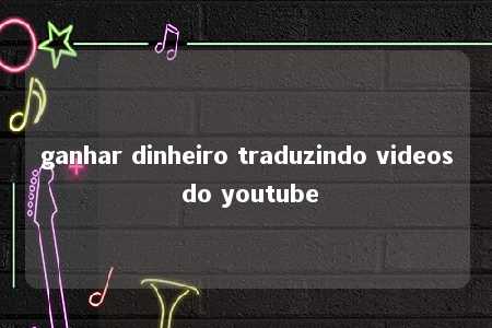 ganhar dinheiro traduzindo videos do youtube