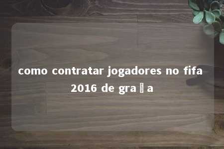 como contratar jogadores no fifa 2016 de graça