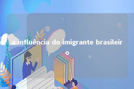 a influência do imigrante brasileiro