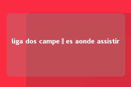 liga dos campeões aonde assistir