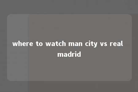 where to watch man city vs real madrid