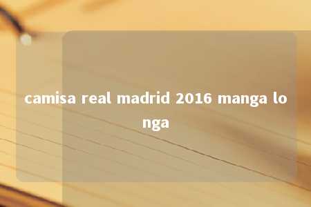 camisa real madrid 2016 manga longa