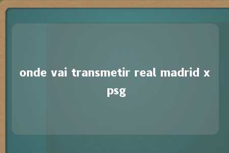 onde vai transmetir real madrid x psg